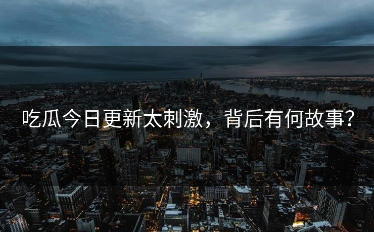 吃瓜今日更新太刺激，背后有何故事？