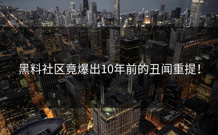 黑料社区竟爆出10年前的丑闻重提！