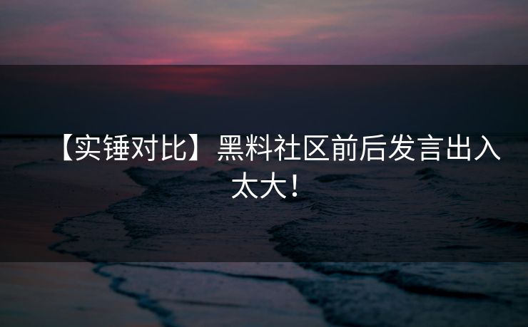 【实锤对比】黑料社区前后发言出入太大！