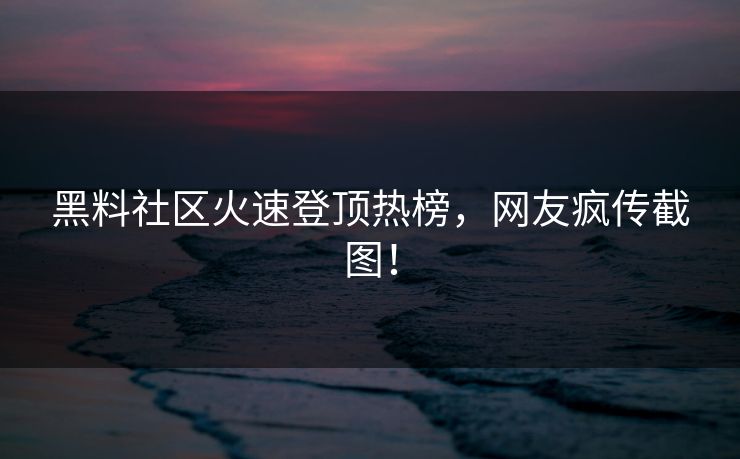 黑料社区火速登顶热榜，网友疯传截图！