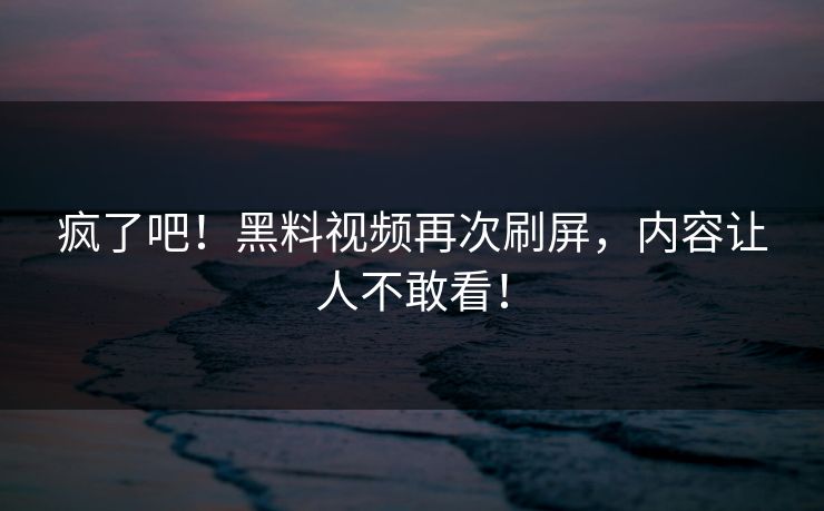 疯了吧！黑料视频再次刷屏，内容让人不敢看！