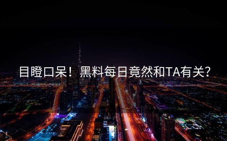 目瞪口呆！黑料每日竟然和TA有关？