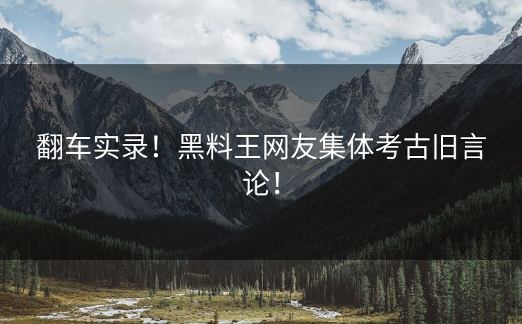 翻车实录！黑料王网友集体考古旧言论！