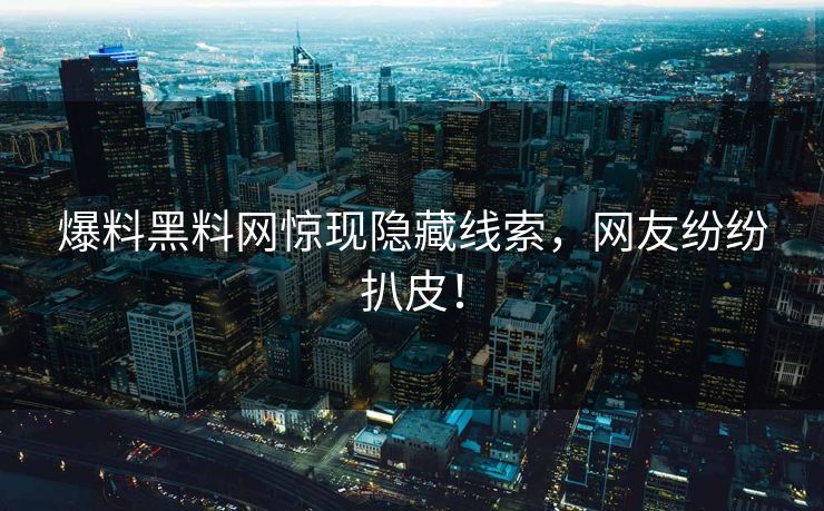 爆料黑料网惊现隐藏线索，网友纷纷扒皮！