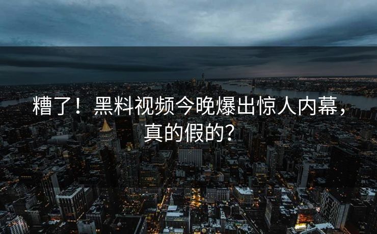 糟了！黑料视频今晚爆出惊人内幕，真的假的？