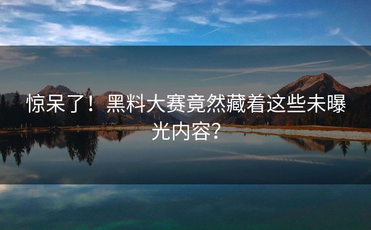 惊呆了！黑料大赛竟然藏着这些未曝光内容？