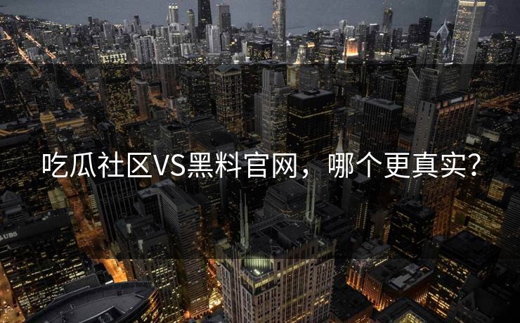 吃瓜社区VS黑料官网，哪个更真实？