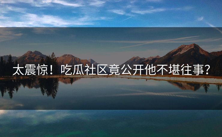 太震惊！吃瓜社区竟公开他不堪往事？