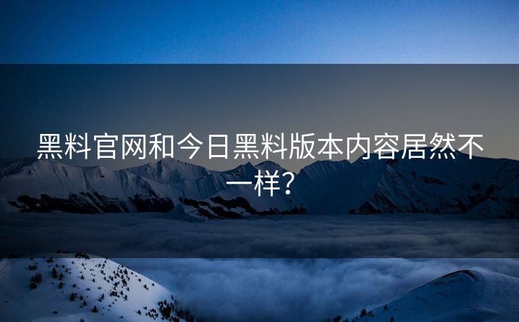 黑料官网和今日黑料版本内容居然不一样？