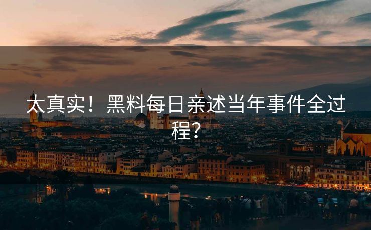 太真实！黑料每日亲述当年事件全过程？
