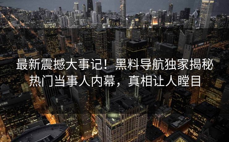 最新震撼大事记！黑料导航独家揭秘热门当事人内幕，真相让人瞠目