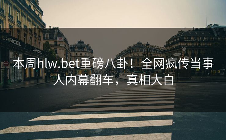 本周hlw.bet重磅八卦！全网疯传当事人内幕翻车，真相大白