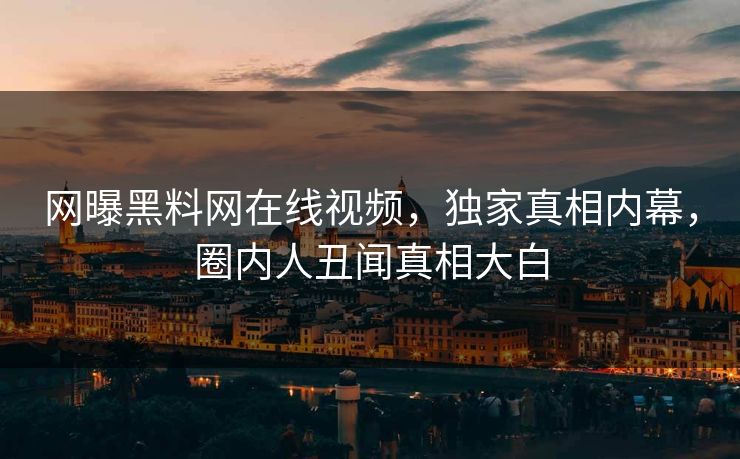 网曝黑料网在线视频，独家真相内幕，圈内人丑闻真相大白