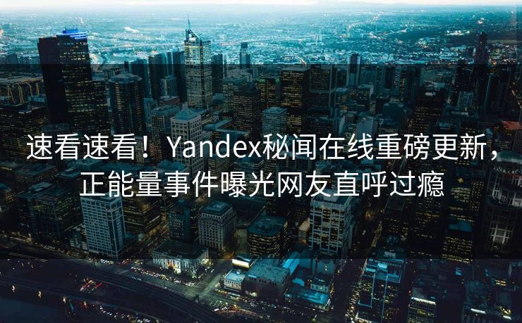 速看速看！Yandex秘闻在线重磅更新，正能量事件曝光网友直呼过瘾