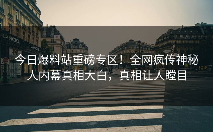 今日爆料站重磅专区！全网疯传神秘人内幕真相大白，真相让人瞠目