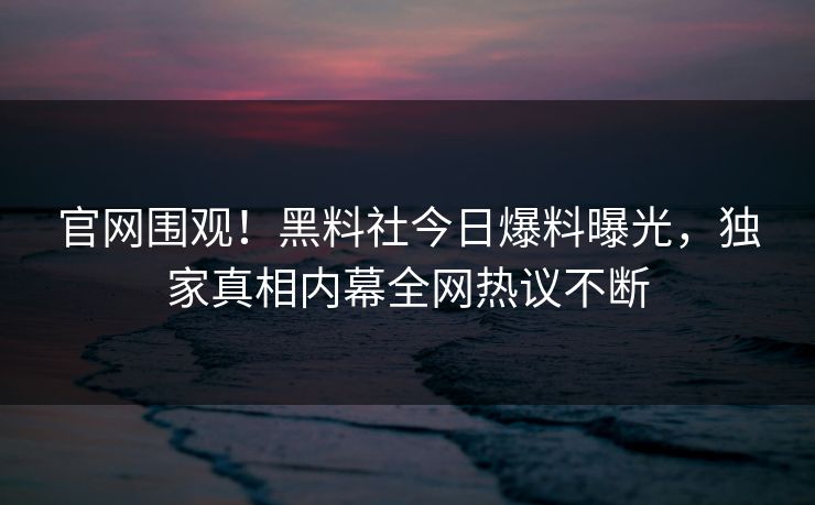官网围观！黑料社今日爆料曝光，独家真相内幕全网热议不断