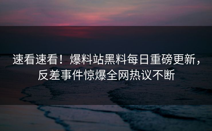 速看速看！爆料站黑料每日重磅更新，反差事件惊爆全网热议不断