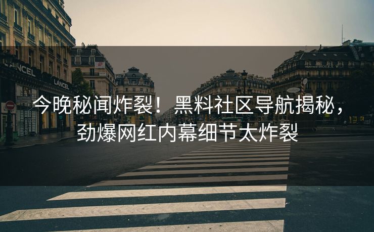 今晚秘闻炸裂！黑料社区导航揭秘，劲爆网红内幕细节太炸裂