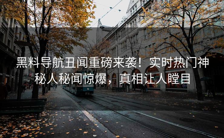 黑料导航丑闻重磅来袭！实时热门神秘人秘闻惊爆，真相让人瞠目