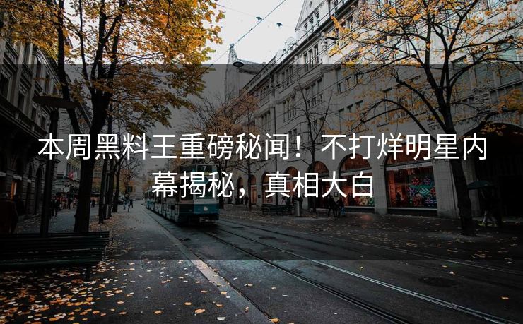 本周黑料王重磅秘闻！不打烊明星内幕揭秘，真相大白