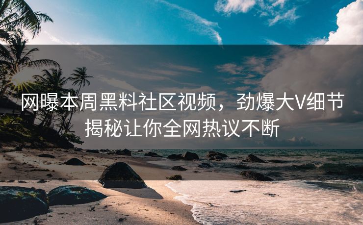 网曝本周黑料社区视频，劲爆大V细节揭秘让你全网热议不断