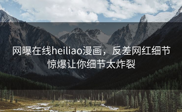 网曝在线heiliao漫画，反差网红细节惊爆让你细节太炸裂