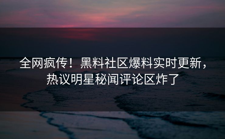 全网疯传！黑料社区爆料实时更新，热议明星秘闻评论区炸了
