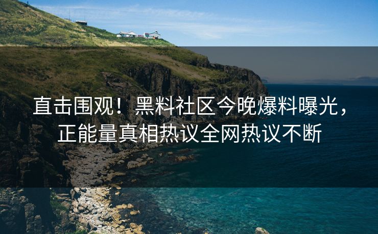 直击围观！黑料社区今晚爆料曝光，正能量真相热议全网热议不断