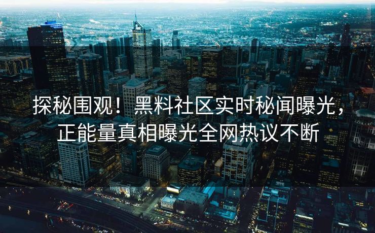 探秘围观！黑料社区实时秘闻曝光，正能量真相曝光全网热议不断