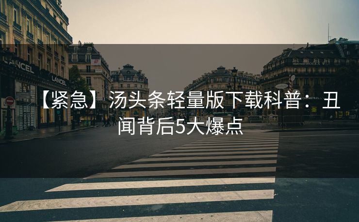 【紧急】汤头条轻量版下载科普：丑闻背后5大爆点