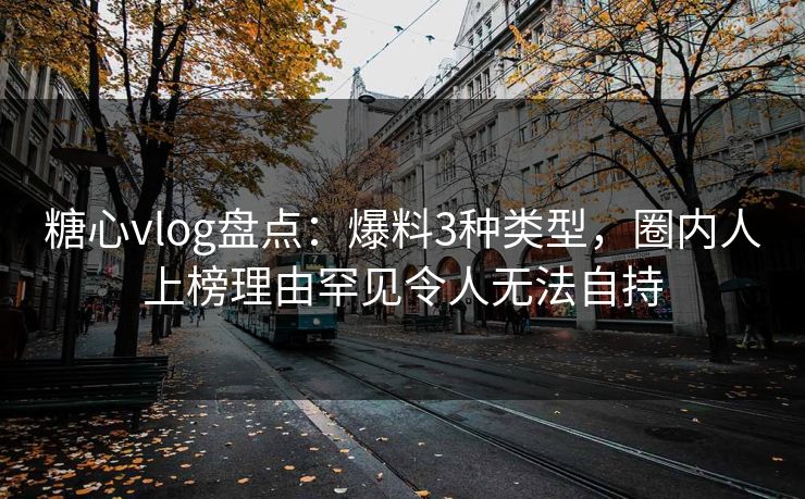 糖心vlog盘点：爆料3种类型，圈内人上榜理由罕见令人无法自持