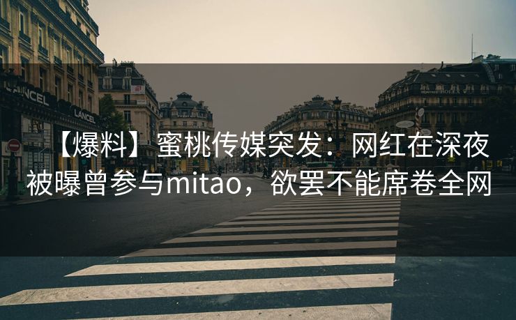 【爆料】蜜桃传媒突发：网红在深夜被曝曾参与mitao，欲罢不能席卷全网