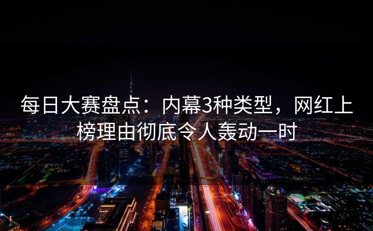 每日大赛盘点：内幕3种类型，网红上榜理由彻底令人轰动一时