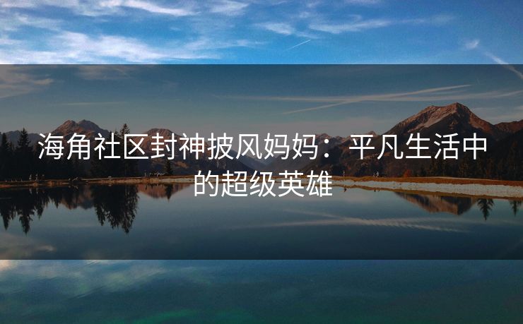 海角社区封神披风妈妈：平凡生活中的超级英雄