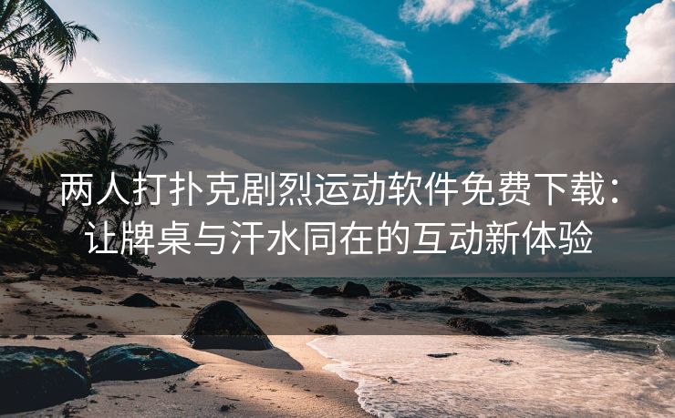 两人打扑克剧烈运动软件免费下载：让牌桌与汗水同在的互动新体验