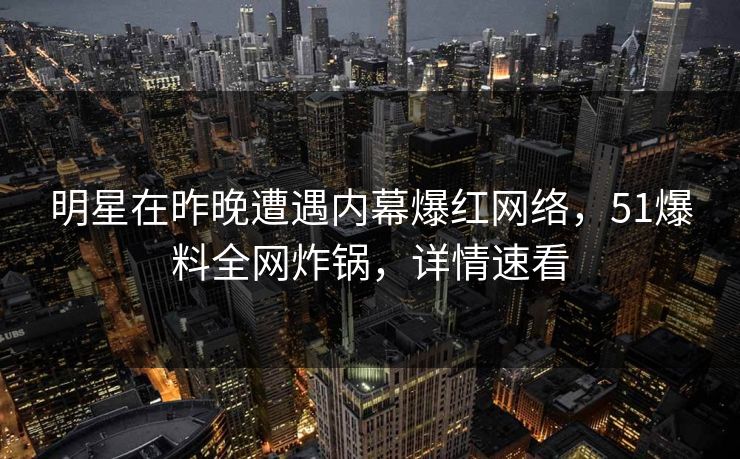明星在昨晚遭遇内幕爆红网络，51爆料全网炸锅，详情速看