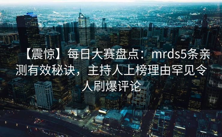 【震惊】每日大赛盘点:mrds5条亲测有效秘诀,主持人上榜理由罕见令人刷爆评论 【震惊】每日大赛盘点:mrds5条亲测有效秘诀,主持人上榜理由罕见令人刷爆评论