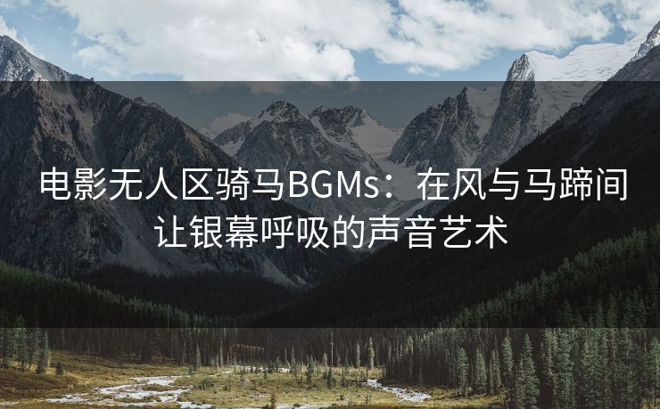 电影无人区骑马BGMs:在风与马蹄间让银幕呼吸的声音艺术 电影无人区骑马BGMs:在风与马蹄间让银幕呼吸的声音艺术