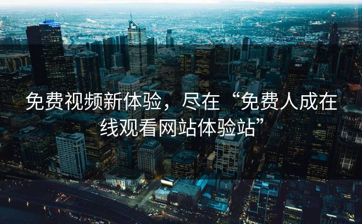 免费视频新体验,尽在“免费人成在线观看网站体验站” 免费视频新体验,尽在“免费人成在线观看网站体验站”