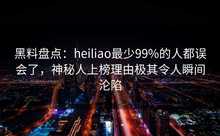 黑料盘点:heiliao最少99%的人都误会了,神秘人上榜理由极其令人瞬间沦陷 黑料盘点:heiliao最少99%的人都误会了,神秘人上榜理由极其令人瞬间沦陷