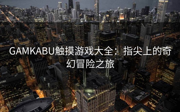 GAMKABU触摸游戏大全:指尖上的奇幻冒险之旅 GAMKABU触摸游戏大全:指尖上的奇幻冒险之旅