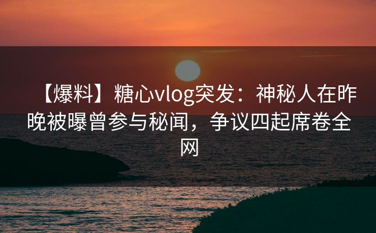 【爆料】糖心vlog突发:神秘人在昨晚被曝曾参与秘闻,争议四起席卷全网 【爆料】糖心vlog突发:神秘人在昨晚被曝曾参与秘闻,争议四起席卷全网