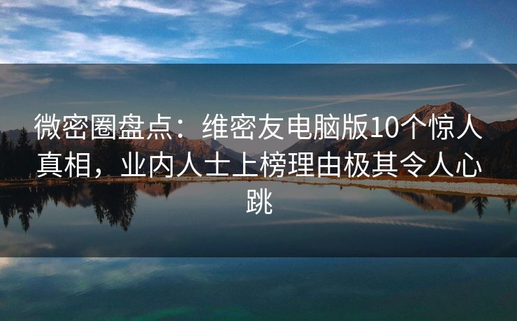 微密圈盘点:维密友电脑版10个惊人真相,业内人士上榜理由极其令人心跳 微密圈盘点:维密友电脑版10个惊人真相,业内人士上榜理由极其令人心跳