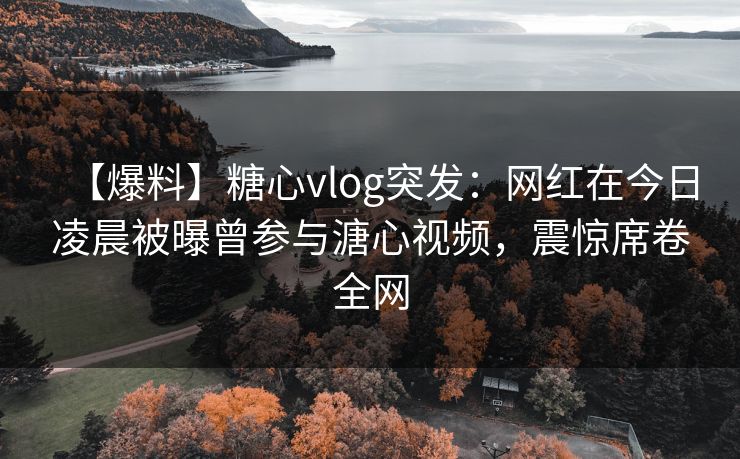 【爆料】糖心vlog突发:网红在今日凌晨被曝曾参与溏心视频,震惊席卷全网 【爆料】糖心vlog突发:网红在今日凌晨被曝曾参与溏心视频,震惊席卷全网