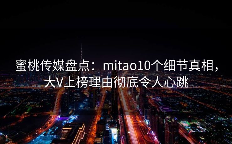 蜜桃传媒盘点:mitao10个细节真相,大V上榜理由彻底令人心跳 蜜桃传媒盘点:mitao10个细节真相,大V上榜理由彻底令人心跳