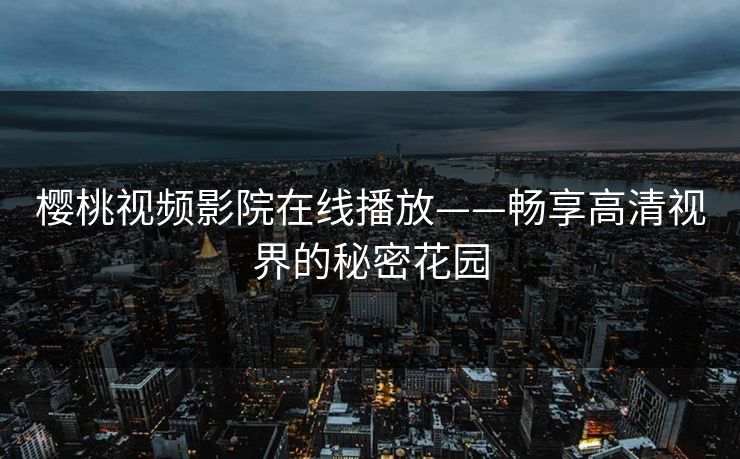 樱桃视频影院在线播放——畅享高清视界的秘密花园 樱桃视频影院在线播放——畅享高清视界的秘密花园