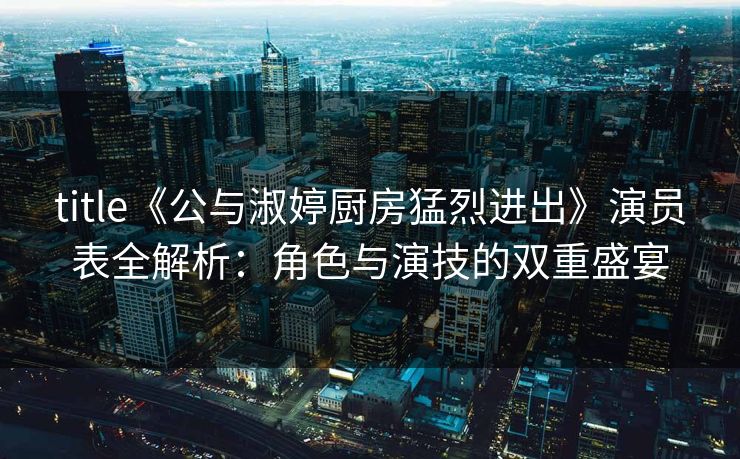 title《公与淑婷厨房猛烈进出》演员表全解析:角色与演技的双重盛宴 title《公与淑婷厨房猛烈进出》演员表全解析:角色与演技的双重盛宴