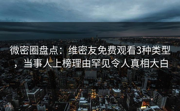 微密圈盘点:维密友免费观看3种类型,当事人上榜理由罕见令人真相大白 微密圈盘点:维密友免费观看3种类型,当事人上榜理由罕见令人真相大白