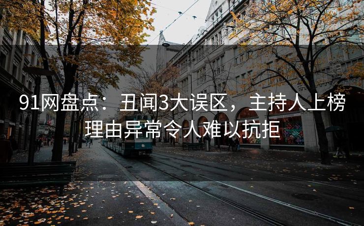 91网盘点:丑闻3大误区,主持人上榜理由异常令人难以抗拒 91网盘点:丑闻3大误区,主持人上榜理由异常令人难以抗拒