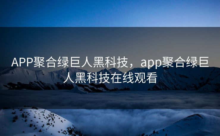 APP聚合绿巨人黑科技,app聚合绿巨人黑科技在线观看 APP聚合绿巨人黑科技,app聚合绿巨人黑科技在线观看